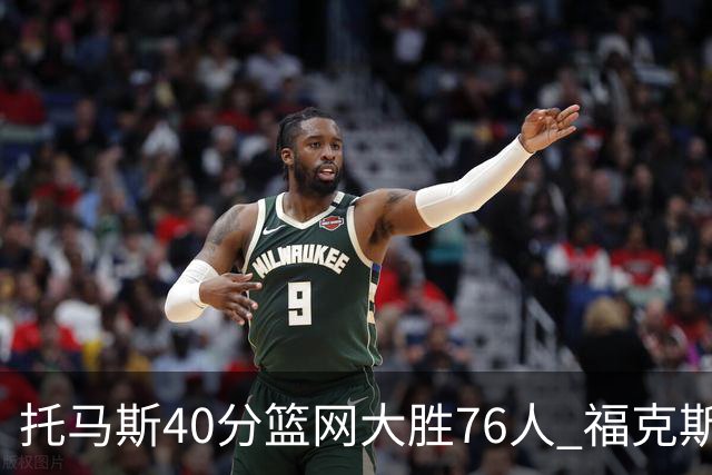 托马斯40分篮网大胜76人 福克斯41分国王屠牛